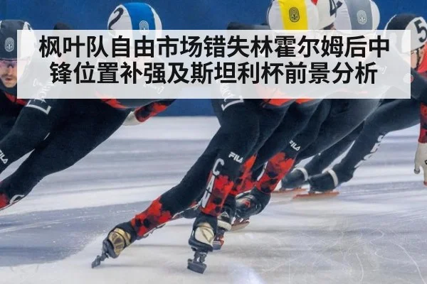 枫叶队自由市场错失林霍尔姆后中锋位置补强及斯坦利杯前景分析