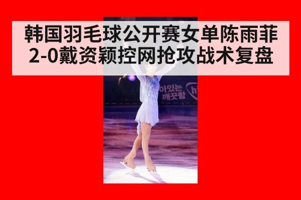 韩国羽毛球公开赛女单陈雨菲2-0戴资颖控网抢攻战术复盘