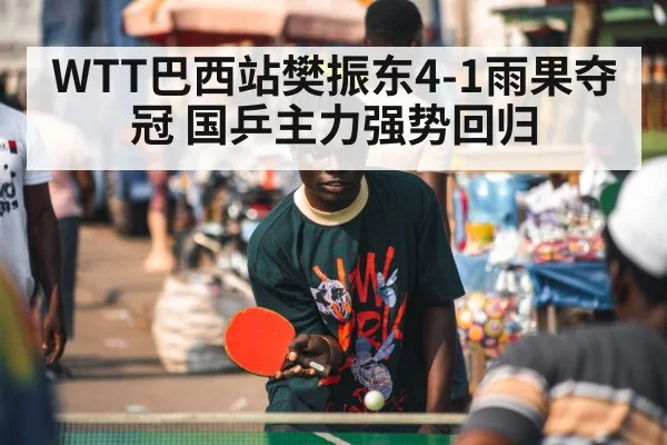 WTT巴西站樊振东4-1雨果夺冠 国乒主力强势回归